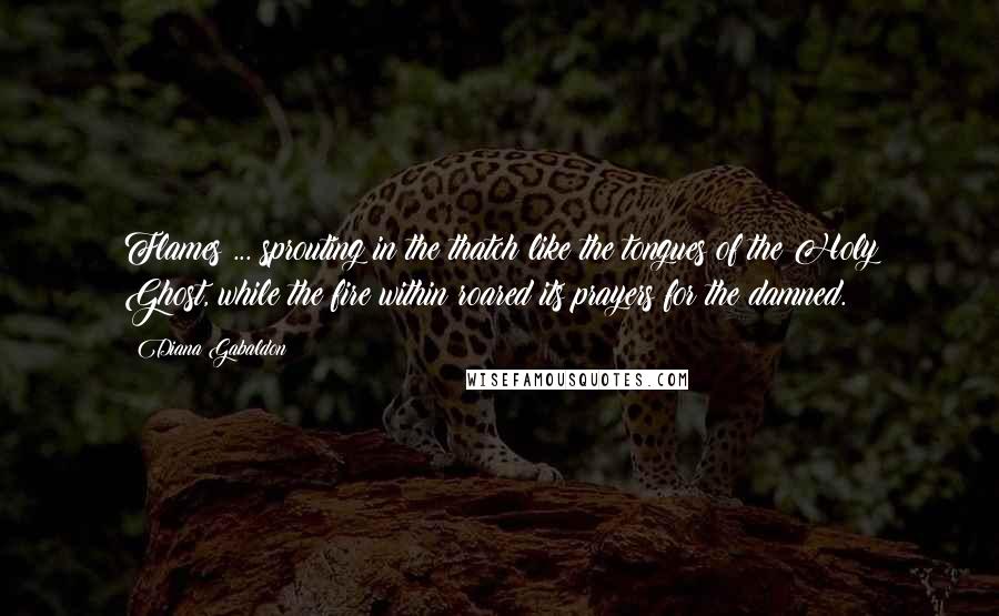 Diana Gabaldon Quotes: Flames ... sprouting in the thatch like the tongues of the Holy Ghost, while the fire within roared its prayers for the damned.