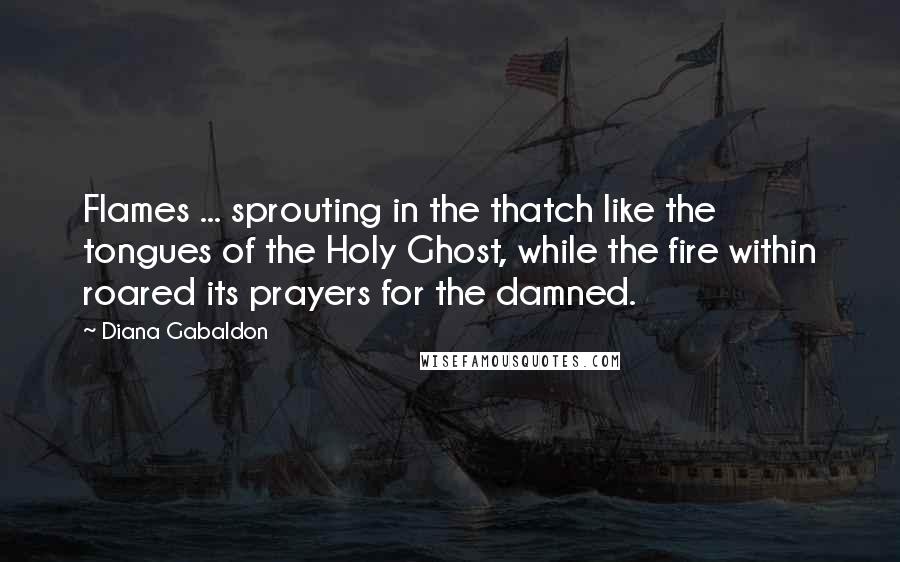 Diana Gabaldon Quotes: Flames ... sprouting in the thatch like the tongues of the Holy Ghost, while the fire within roared its prayers for the damned.