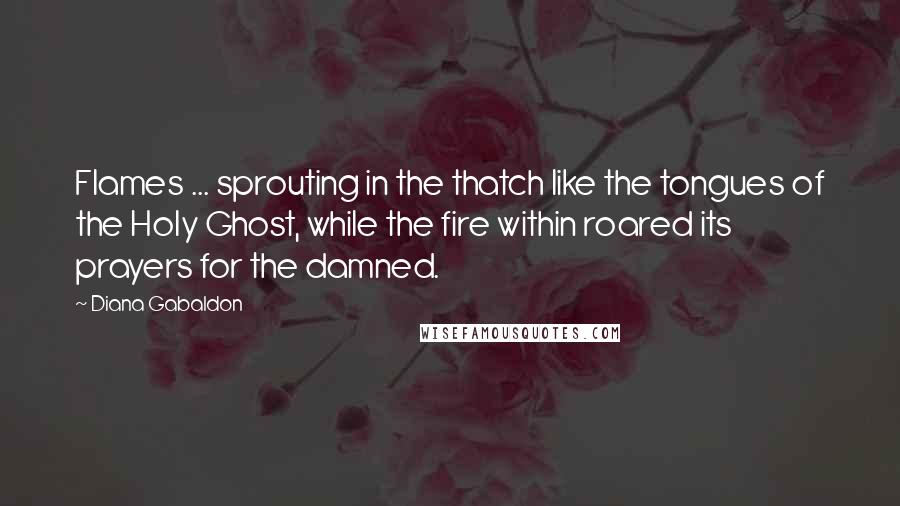 Diana Gabaldon Quotes: Flames ... sprouting in the thatch like the tongues of the Holy Ghost, while the fire within roared its prayers for the damned.
