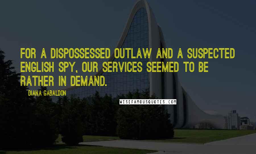 Diana Gabaldon Quotes: For a dispossessed outlaw and a suspected English spy, our services seemed to be rather in demand.