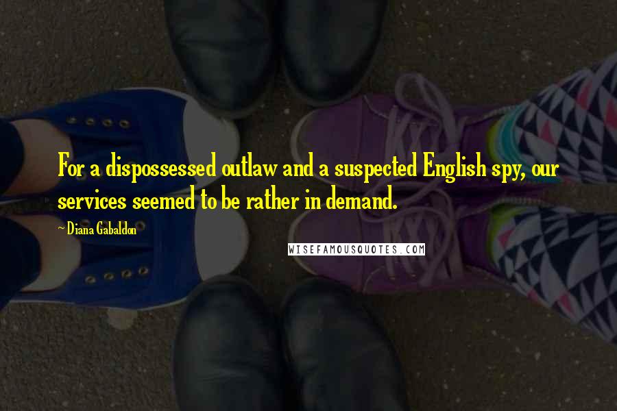 Diana Gabaldon Quotes: For a dispossessed outlaw and a suspected English spy, our services seemed to be rather in demand.