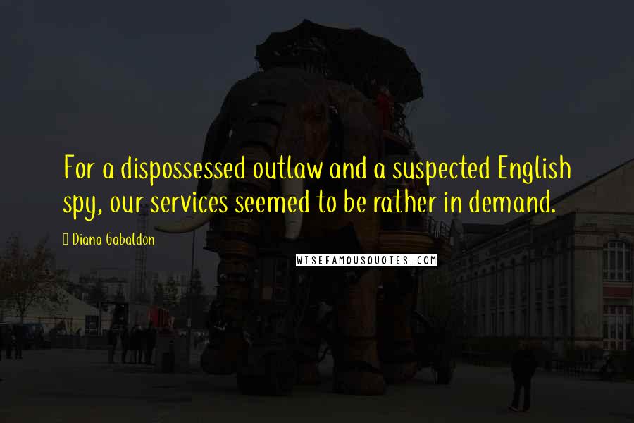 Diana Gabaldon Quotes: For a dispossessed outlaw and a suspected English spy, our services seemed to be rather in demand.