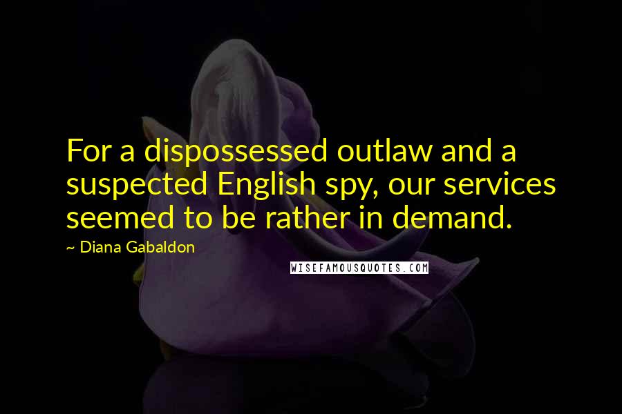 Diana Gabaldon Quotes: For a dispossessed outlaw and a suspected English spy, our services seemed to be rather in demand.