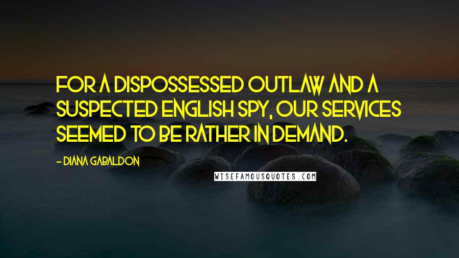 Diana Gabaldon Quotes: For a dispossessed outlaw and a suspected English spy, our services seemed to be rather in demand.