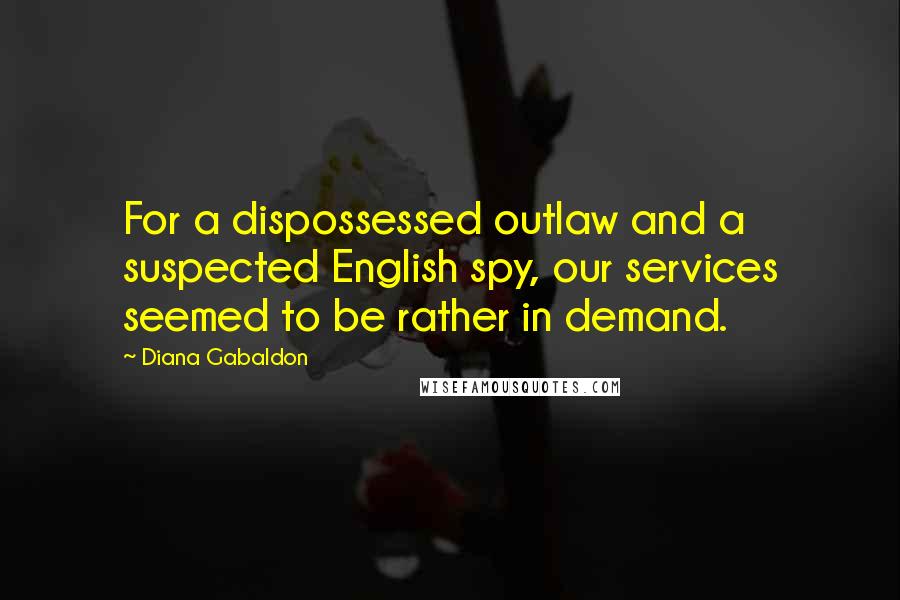 Diana Gabaldon Quotes: For a dispossessed outlaw and a suspected English spy, our services seemed to be rather in demand.