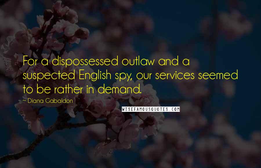 Diana Gabaldon Quotes: For a dispossessed outlaw and a suspected English spy, our services seemed to be rather in demand.