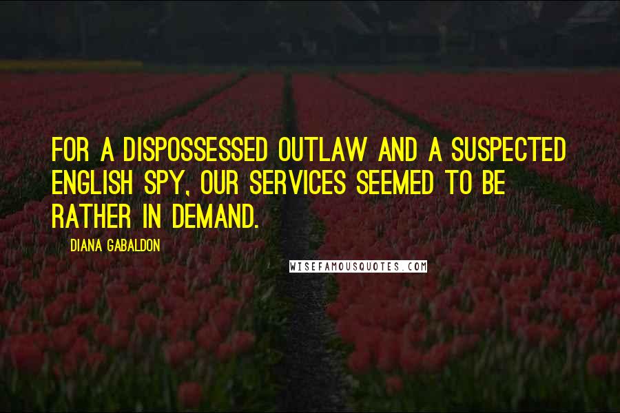 Diana Gabaldon Quotes: For a dispossessed outlaw and a suspected English spy, our services seemed to be rather in demand.