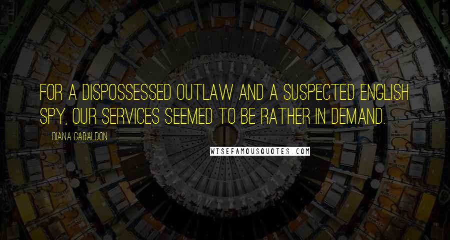 Diana Gabaldon Quotes: For a dispossessed outlaw and a suspected English spy, our services seemed to be rather in demand.