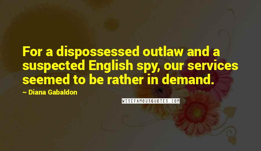 Diana Gabaldon Quotes: For a dispossessed outlaw and a suspected English spy, our services seemed to be rather in demand.