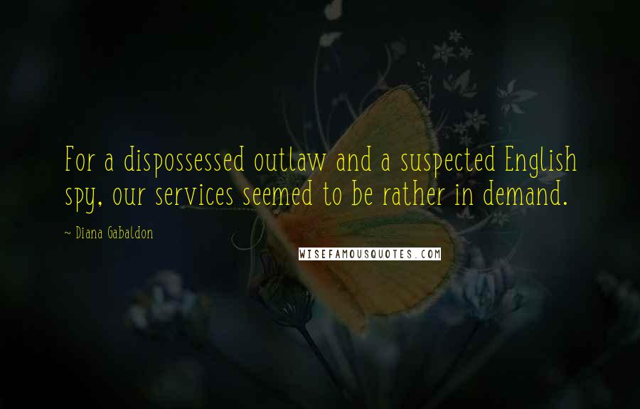 Diana Gabaldon Quotes: For a dispossessed outlaw and a suspected English spy, our services seemed to be rather in demand.