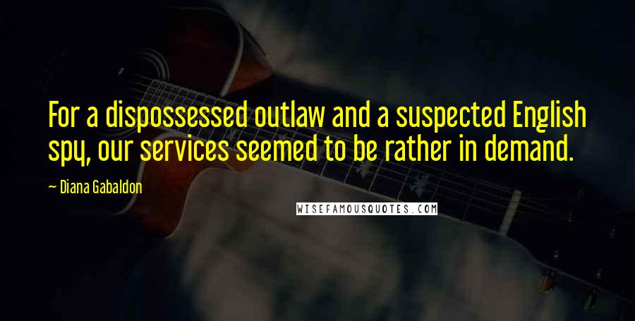 Diana Gabaldon Quotes: For a dispossessed outlaw and a suspected English spy, our services seemed to be rather in demand.