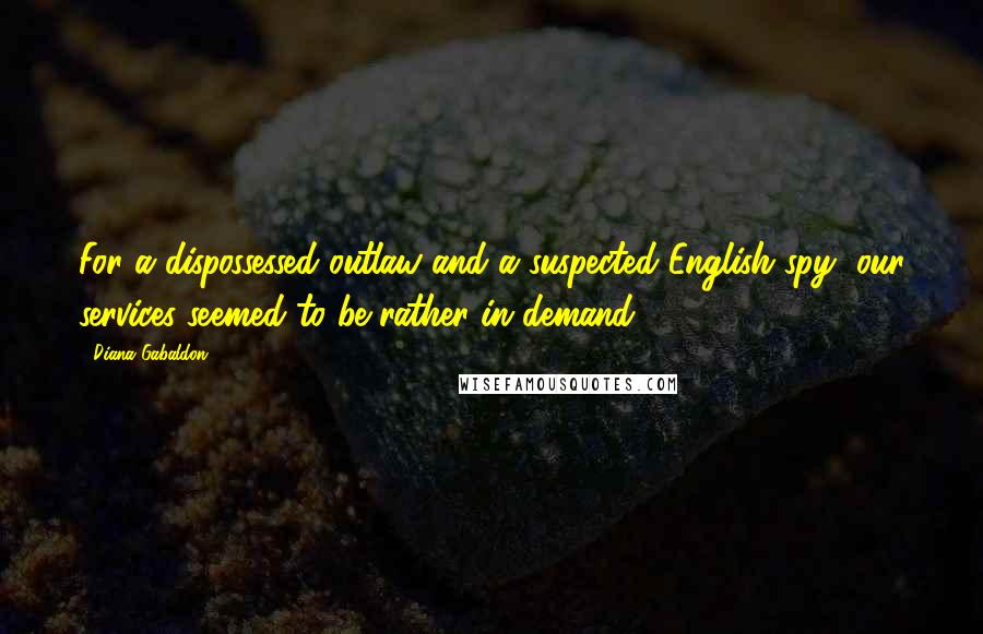 Diana Gabaldon Quotes: For a dispossessed outlaw and a suspected English spy, our services seemed to be rather in demand.