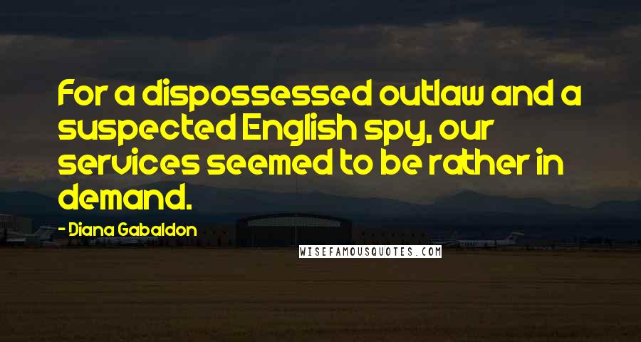 Diana Gabaldon Quotes: For a dispossessed outlaw and a suspected English spy, our services seemed to be rather in demand.