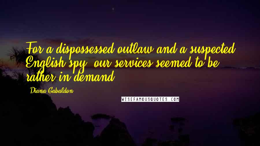 Diana Gabaldon Quotes: For a dispossessed outlaw and a suspected English spy, our services seemed to be rather in demand.