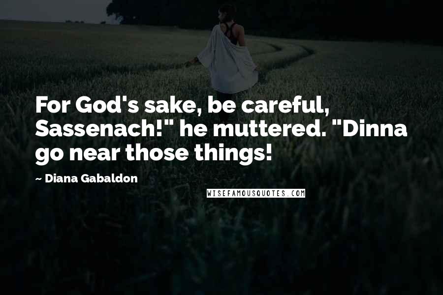 Diana Gabaldon Quotes: For God's sake, be careful, Sassenach!" he muttered. "Dinna go near those things!