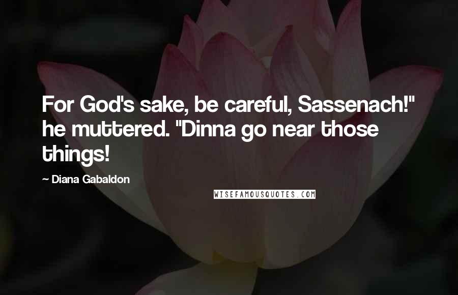 Diana Gabaldon Quotes: For God's sake, be careful, Sassenach!" he muttered. "Dinna go near those things!