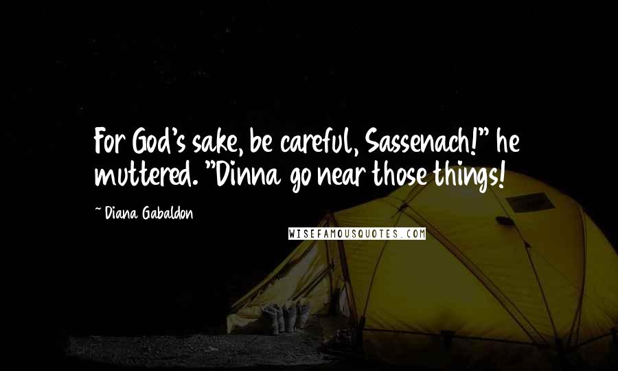 Diana Gabaldon Quotes: For God's sake, be careful, Sassenach!" he muttered. "Dinna go near those things!