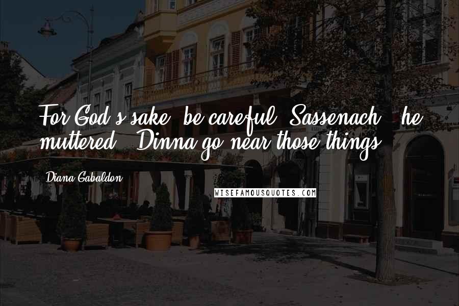 Diana Gabaldon Quotes: For God's sake, be careful, Sassenach!" he muttered. "Dinna go near those things!