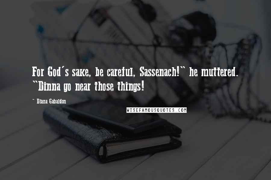 Diana Gabaldon Quotes: For God's sake, be careful, Sassenach!" he muttered. "Dinna go near those things!