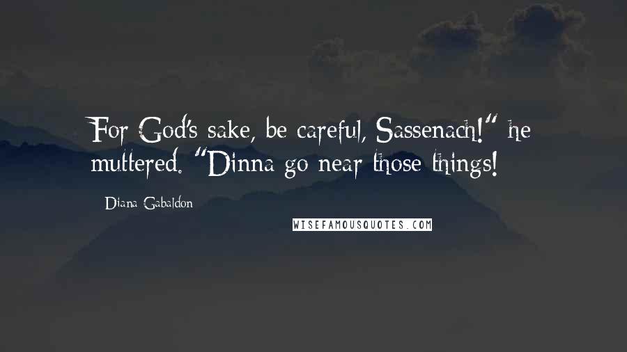 Diana Gabaldon Quotes: For God's sake, be careful, Sassenach!" he muttered. "Dinna go near those things!