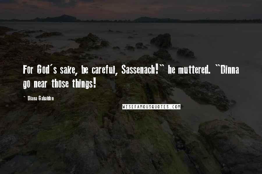 Diana Gabaldon Quotes: For God's sake, be careful, Sassenach!" he muttered. "Dinna go near those things!