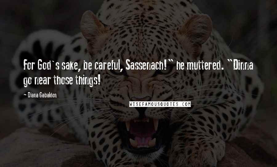 Diana Gabaldon Quotes: For God's sake, be careful, Sassenach!" he muttered. "Dinna go near those things!