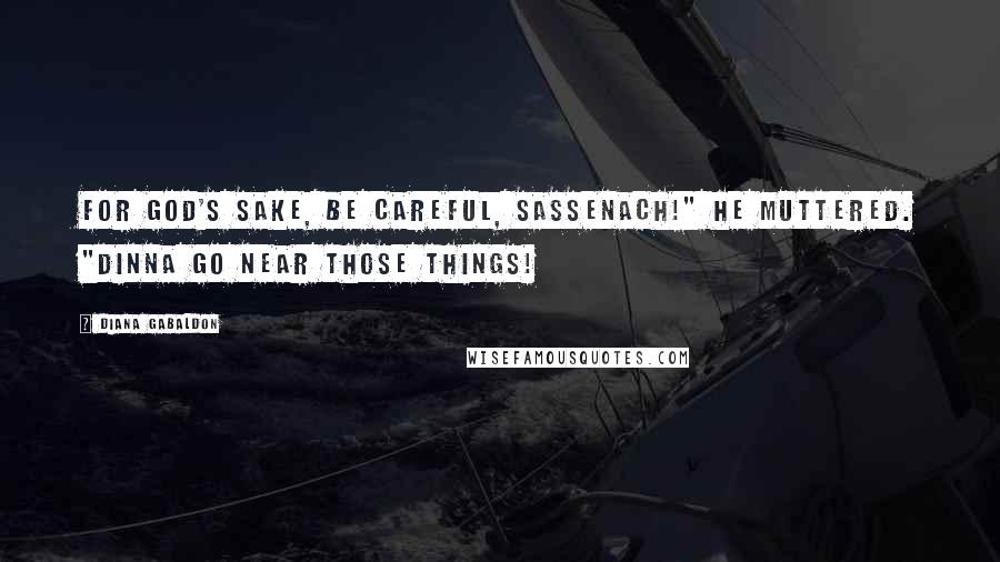 Diana Gabaldon Quotes: For God's sake, be careful, Sassenach!" he muttered. "Dinna go near those things!