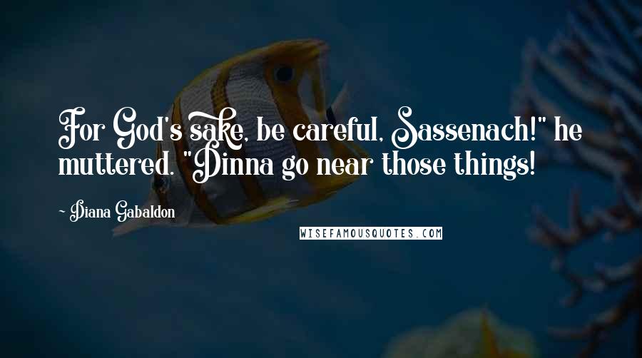 Diana Gabaldon Quotes: For God's sake, be careful, Sassenach!" he muttered. "Dinna go near those things!