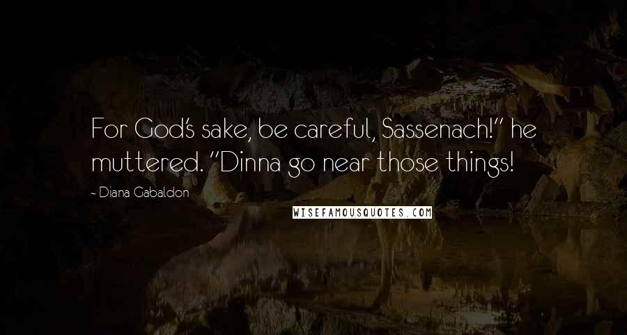 Diana Gabaldon Quotes: For God's sake, be careful, Sassenach!" he muttered. "Dinna go near those things!