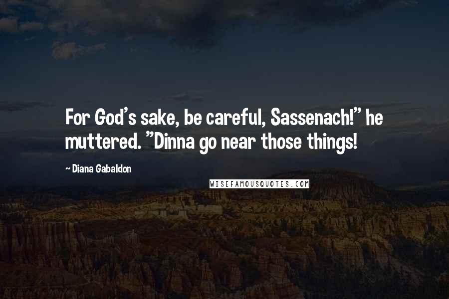 Diana Gabaldon Quotes: For God's sake, be careful, Sassenach!" he muttered. "Dinna go near those things!