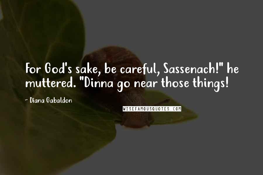 Diana Gabaldon Quotes: For God's sake, be careful, Sassenach!" he muttered. "Dinna go near those things!