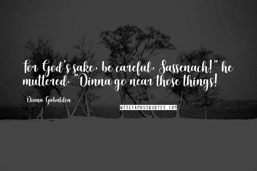 Diana Gabaldon Quotes: For God's sake, be careful, Sassenach!" he muttered. "Dinna go near those things!