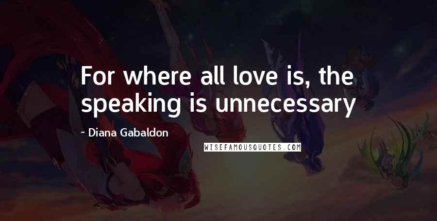 Diana Gabaldon Quotes: For where all love is, the speaking is unnecessary