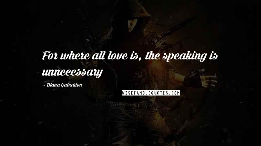 Diana Gabaldon Quotes: For where all love is, the speaking is unnecessary