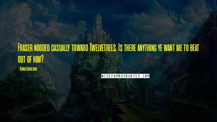 Diana Gabaldon Quotes: Fraser nodded casually toward Twelvetrees. Is there anything ye want me to beat out of him?