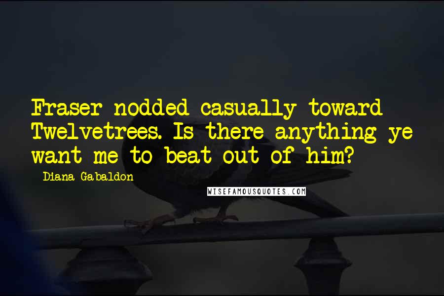Diana Gabaldon Quotes: Fraser nodded casually toward Twelvetrees. Is there anything ye want me to beat out of him?