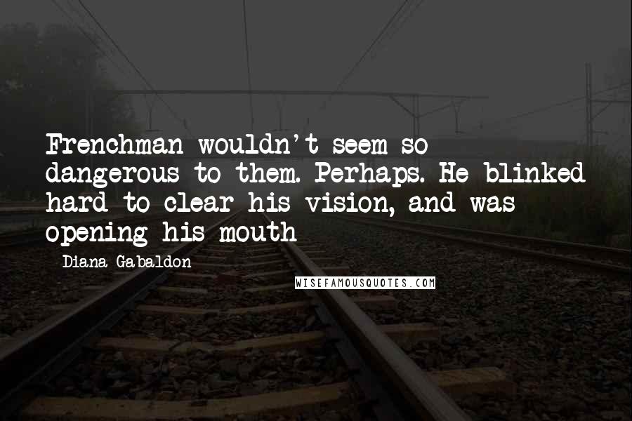 Diana Gabaldon Quotes: Frenchman wouldn't seem so dangerous to them. Perhaps. He blinked hard to clear his vision, and was opening his mouth