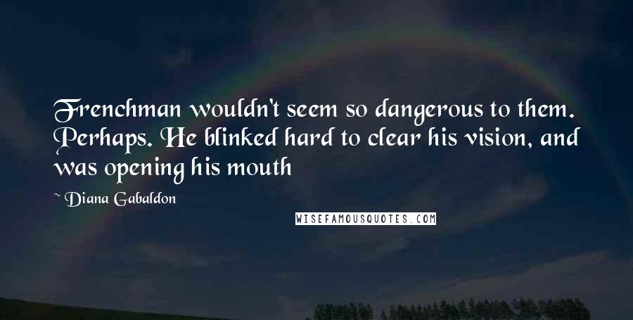 Diana Gabaldon Quotes: Frenchman wouldn't seem so dangerous to them. Perhaps. He blinked hard to clear his vision, and was opening his mouth