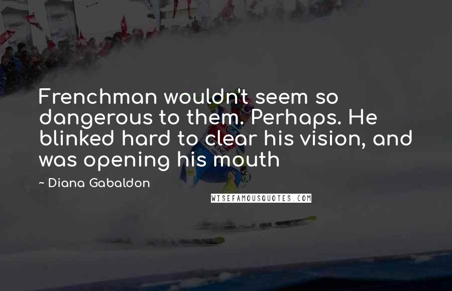 Diana Gabaldon Quotes: Frenchman wouldn't seem so dangerous to them. Perhaps. He blinked hard to clear his vision, and was opening his mouth