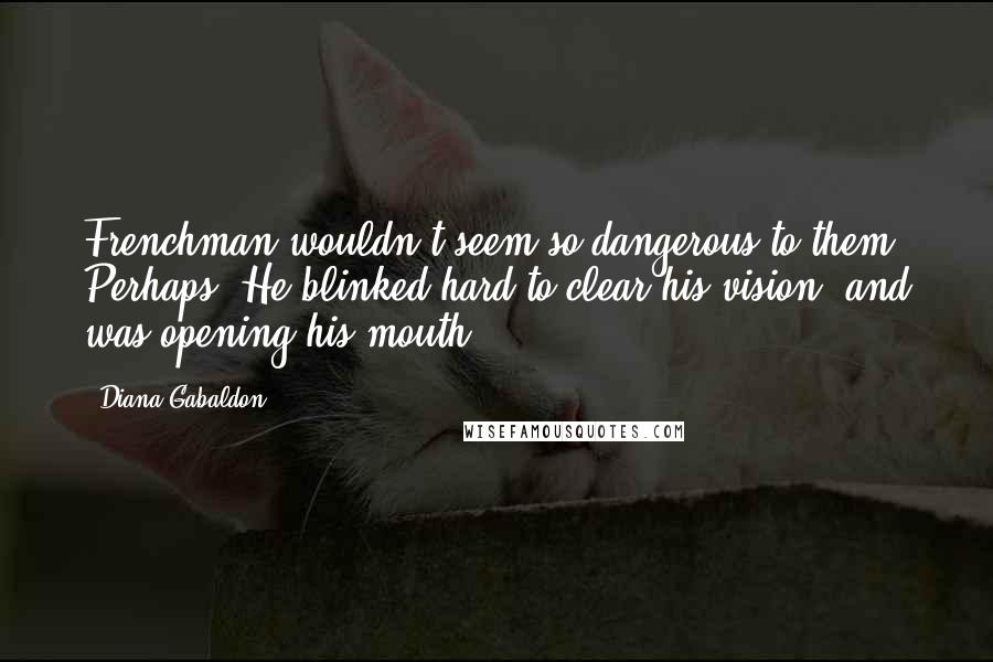 Diana Gabaldon Quotes: Frenchman wouldn't seem so dangerous to them. Perhaps. He blinked hard to clear his vision, and was opening his mouth