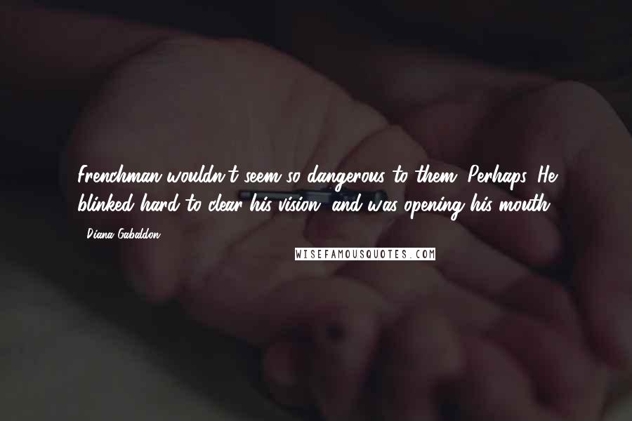 Diana Gabaldon Quotes: Frenchman wouldn't seem so dangerous to them. Perhaps. He blinked hard to clear his vision, and was opening his mouth
