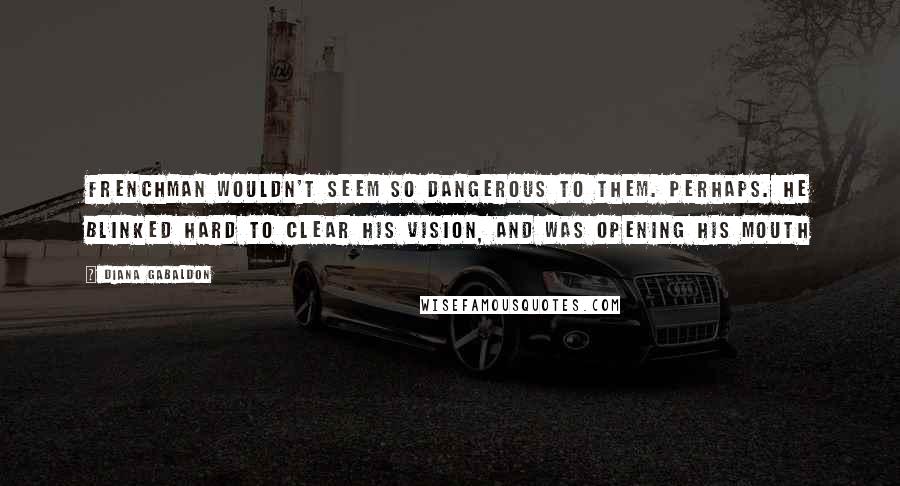 Diana Gabaldon Quotes: Frenchman wouldn't seem so dangerous to them. Perhaps. He blinked hard to clear his vision, and was opening his mouth