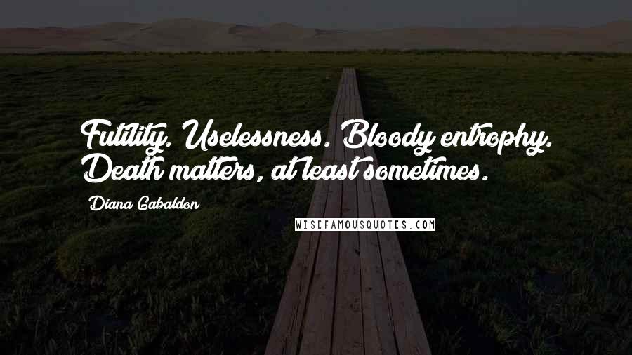 Diana Gabaldon Quotes: Futility. Uselessness. Bloody entrophy. Death matters, at least sometimes.