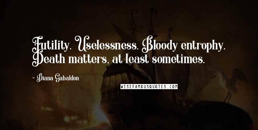 Diana Gabaldon Quotes: Futility. Uselessness. Bloody entrophy. Death matters, at least sometimes.