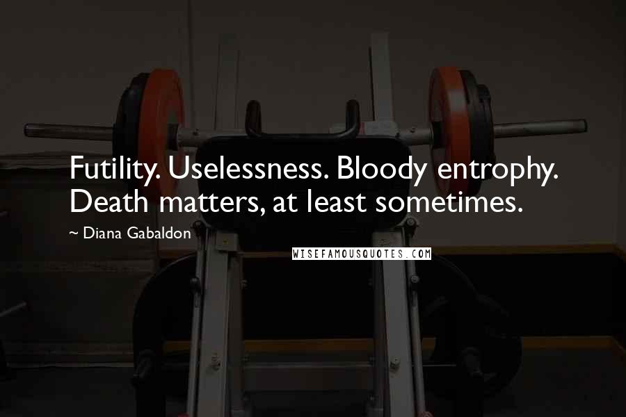 Diana Gabaldon Quotes: Futility. Uselessness. Bloody entrophy. Death matters, at least sometimes.