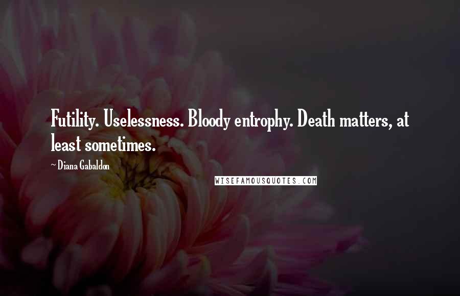 Diana Gabaldon Quotes: Futility. Uselessness. Bloody entrophy. Death matters, at least sometimes.