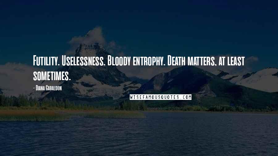 Diana Gabaldon Quotes: Futility. Uselessness. Bloody entrophy. Death matters, at least sometimes.