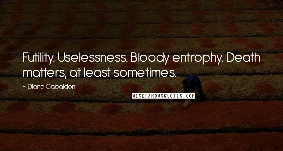 Diana Gabaldon Quotes: Futility. Uselessness. Bloody entrophy. Death matters, at least sometimes.