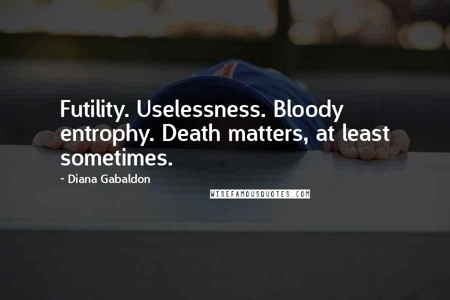 Diana Gabaldon Quotes: Futility. Uselessness. Bloody entrophy. Death matters, at least sometimes.