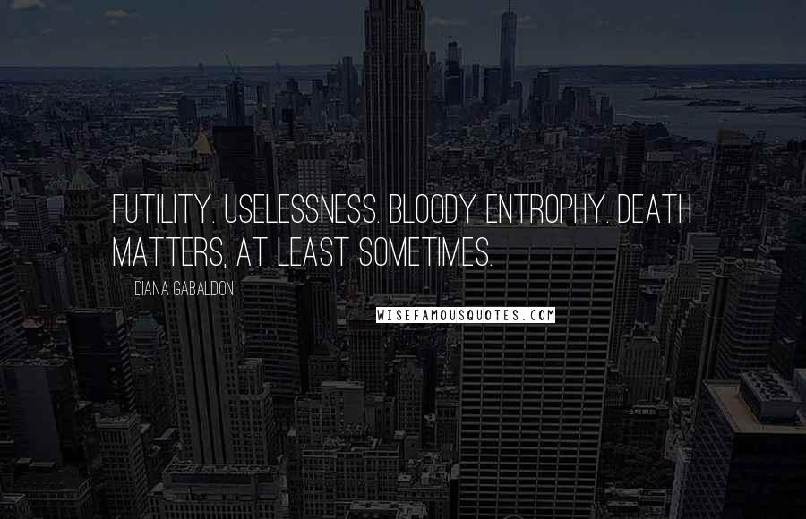 Diana Gabaldon Quotes: Futility. Uselessness. Bloody entrophy. Death matters, at least sometimes.